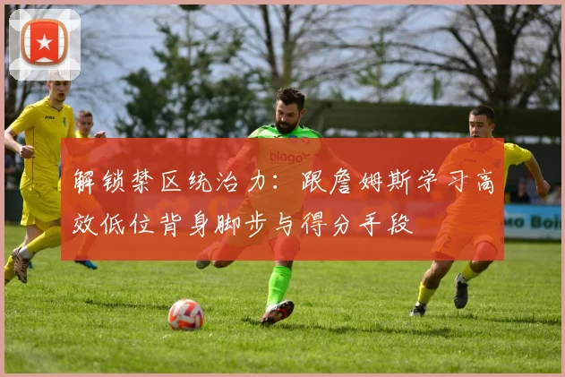 解锁禁区统治力：跟詹姆斯学习高效低位背身脚步与得分手段