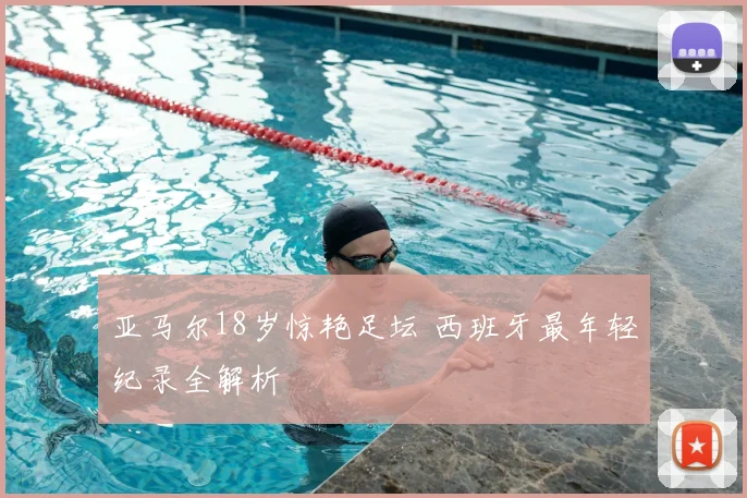 亚马尔18岁惊艳足坛 西班牙最年轻纪录全解析