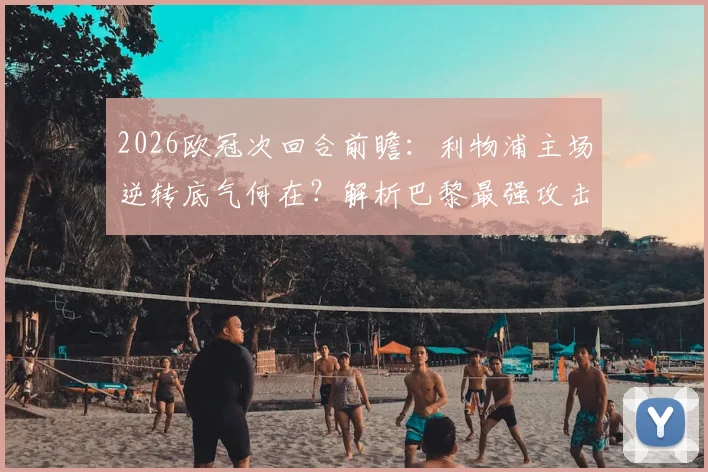 2026欧冠次回合前瞻：利物浦主场逆转底气何在？解析巴黎最强攻击线拒守战术