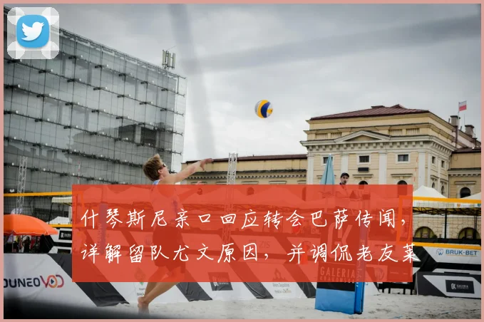 什琴斯尼亲口回应转会巴萨传闻，详解留队尤文原因，并调侃老友莱万近况