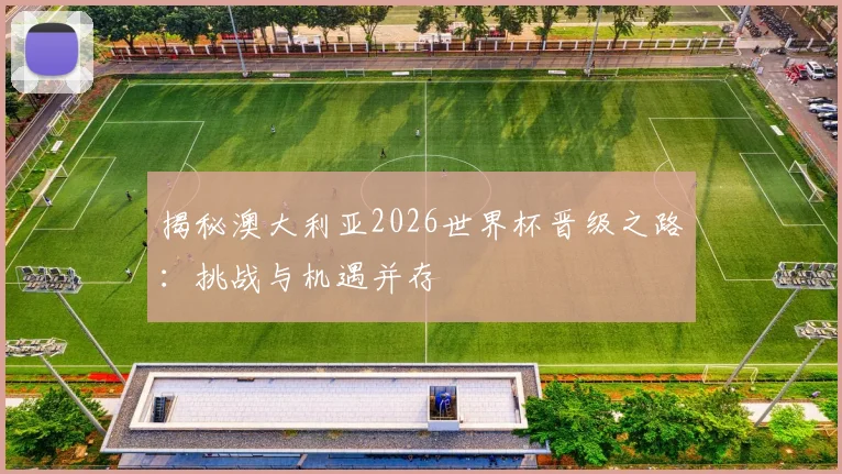 揭秘澳大利亚2026世界杯晋级之路：挑战与机遇并存