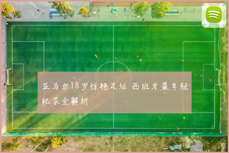 亚马尔18岁惊艳足坛 西班牙最年轻纪录全解析