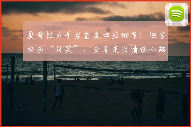 夏奇拉分手后首度回应细节：坦言经历“好笑”，分享走出情伤心路历程