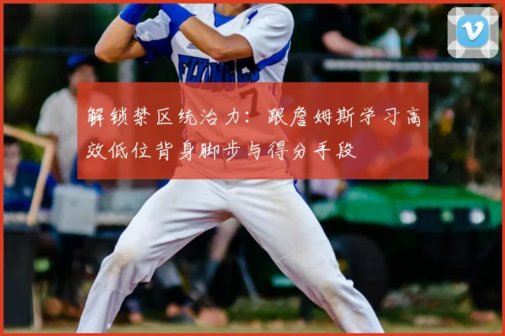 解锁禁区统治力：跟詹姆斯学习高效低位背身脚步与得分手段