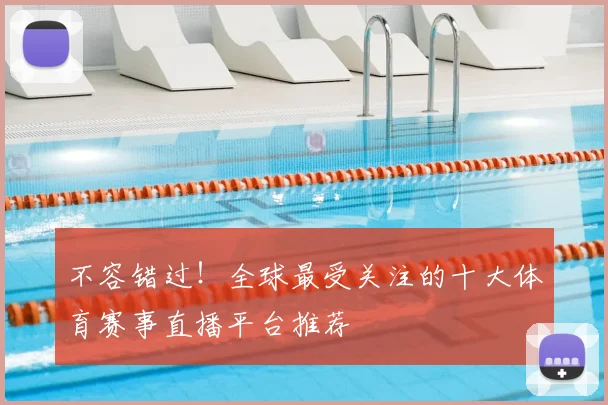 不容错过！全球最受关注的十大体育赛事直播平台推荐