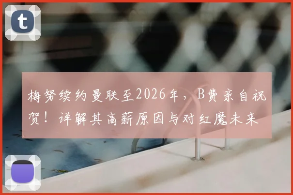 梅努续约曼联至2026年，B费亲自祝贺！详解其高薪原因与对红魔未来的三大影响
