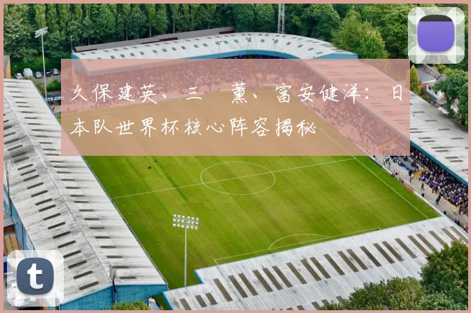 久保建英、三笘薰、富安健洋：日本队世界杯核心阵容揭秘