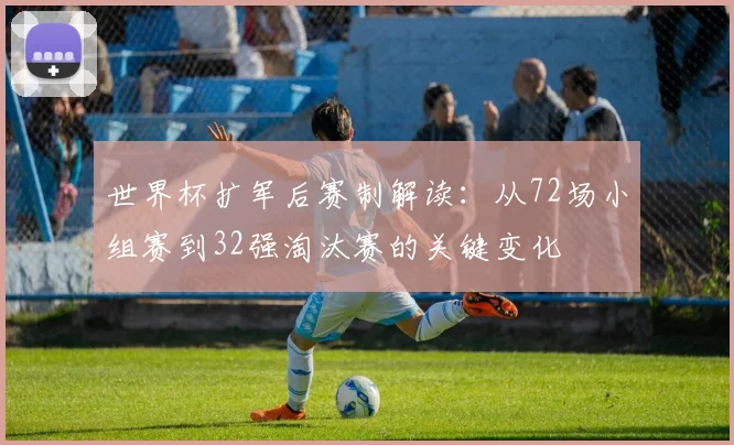 世界杯扩军后赛制解读：从72场小组赛到32强淘汰赛的关键变化