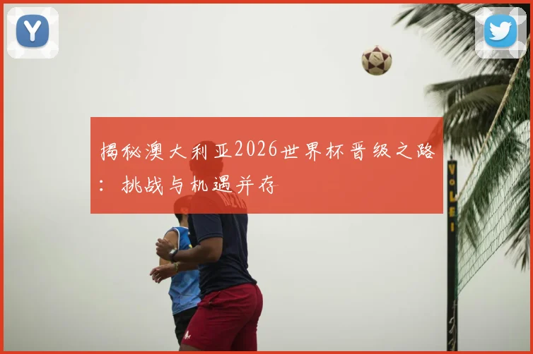 揭秘澳大利亚2026世界杯晋级之路：挑战与机遇并存