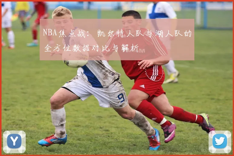 NBA焦点战：凯尔特人队与湖人队的全方位数据对比与解析
