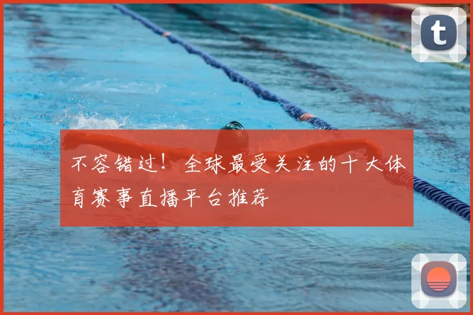 不容错过！全球最受关注的十大体育赛事直播平台推荐