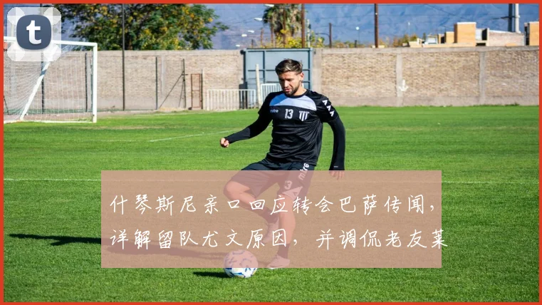 什琴斯尼亲口回应转会巴萨传闻，详解留队尤文原因，并调侃老友莱万近况