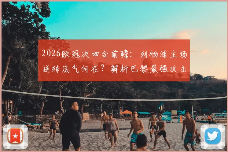 2026欧冠次回合前瞻：利物浦主场逆转底气何在？解析巴黎最强攻击线拒守战术